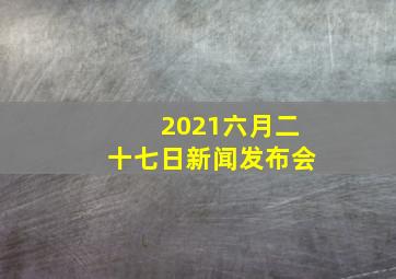 2021六月二十七日新闻发布会