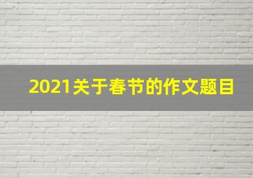 2021关于春节的作文题目