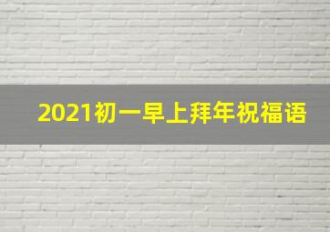 2021初一早上拜年祝福语