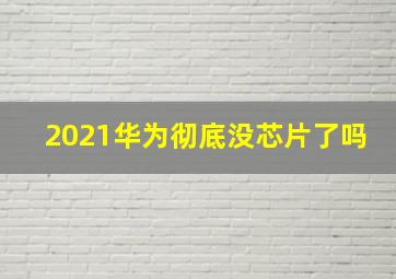 2021华为彻底没芯片了吗