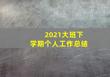 2021大班下学期个人工作总结