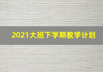 2021大班下学期教学计划