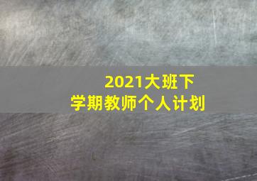 2021大班下学期教师个人计划