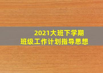 2021大班下学期班级工作计划指导思想