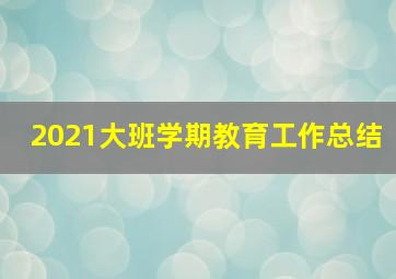 2021大班学期教育工作总结