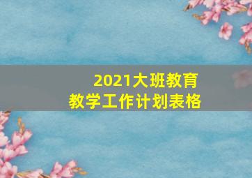 2021大班教育教学工作计划表格