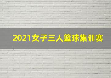 2021女子三人篮球集训赛