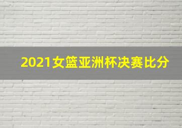 2021女篮亚洲杯决赛比分