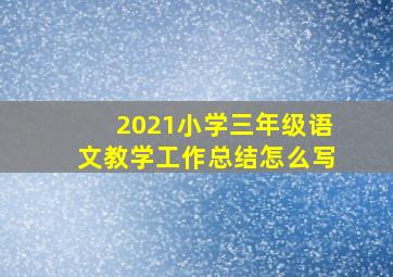 2021小学三年级语文教学工作总结怎么写