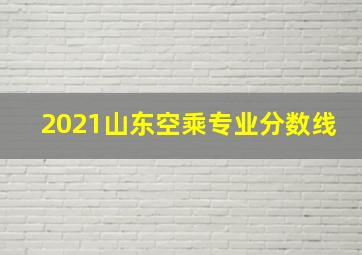 2021山东空乘专业分数线