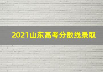 2021山东高考分数线录取