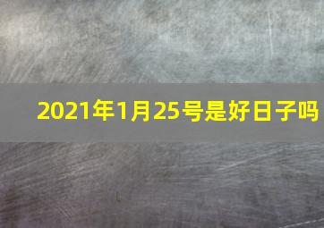 2021年1月25号是好日子吗