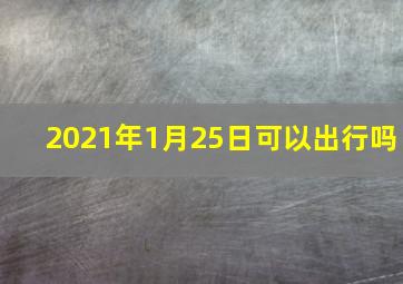 2021年1月25日可以出行吗