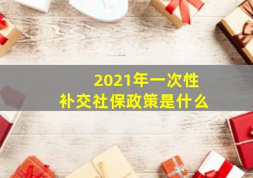 2021年一次性补交社保政策是什么