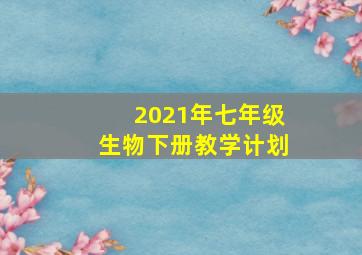 2021年七年级生物下册教学计划