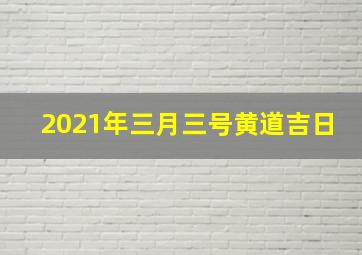 2021年三月三号黄道吉日