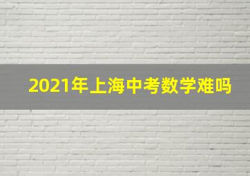 2021年上海中考数学难吗