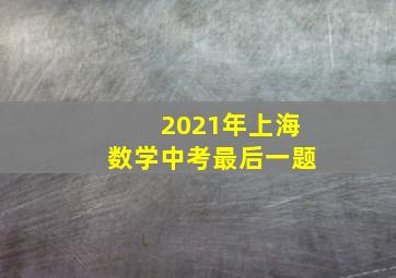 2021年上海数学中考最后一题