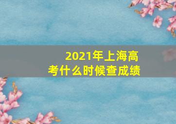 2021年上海高考什么时候查成绩