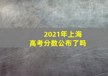 2021年上海高考分数公布了吗