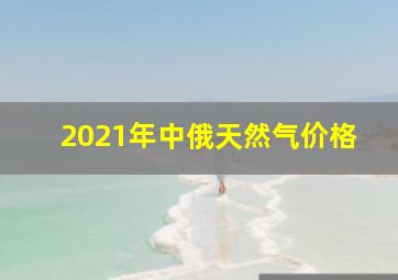 2021年中俄天然气价格