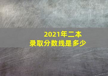 2021年二本录取分数线是多少