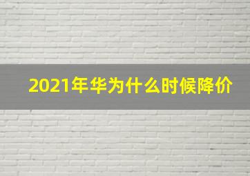 2021年华为什么时候降价