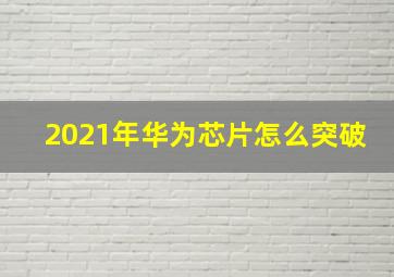 2021年华为芯片怎么突破