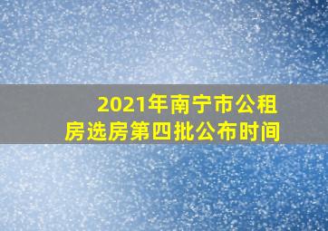 2021年南宁市公租房选房第四批公布时间