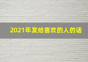 2021年发给喜欢的人的话