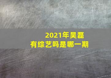 2021年吴磊有综艺吗是哪一期