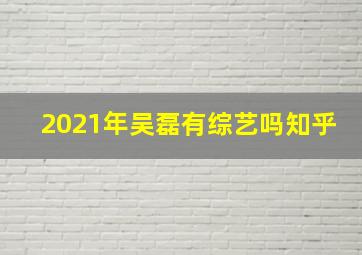 2021年吴磊有综艺吗知乎