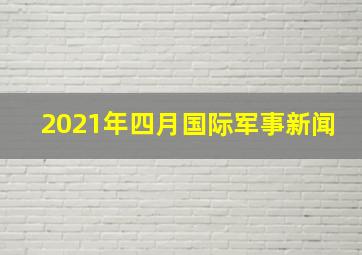 2021年四月国际军事新闻