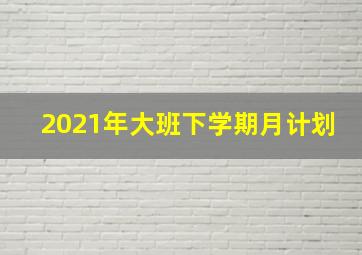 2021年大班下学期月计划