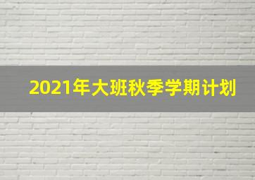 2021年大班秋季学期计划