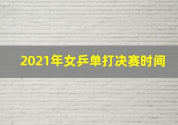 2021年女乒单打决赛时间