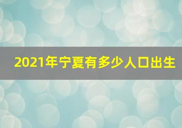 2021年宁夏有多少人口出生