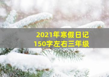 2021年寒假日记150字左右三年级