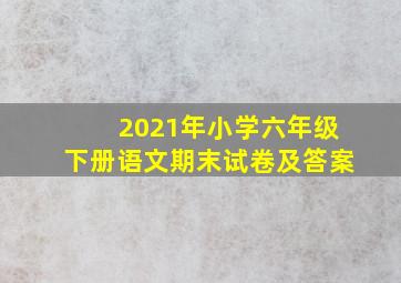 2021年小学六年级下册语文期末试卷及答案