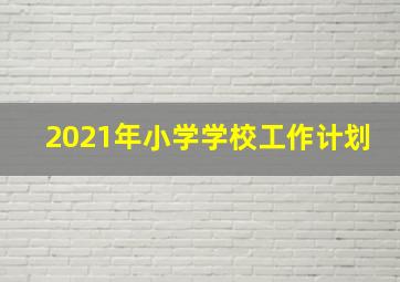 2021年小学学校工作计划