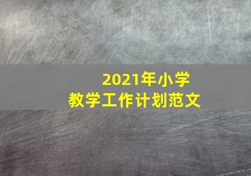 2021年小学教学工作计划范文