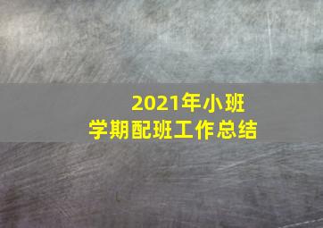 2021年小班学期配班工作总结