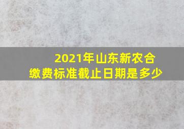 2021年山东新农合缴费标准截止日期是多少