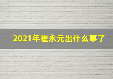 2021年崔永元出什么事了