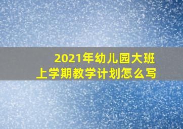 2021年幼儿园大班上学期教学计划怎么写