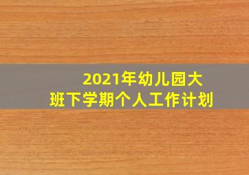 2021年幼儿园大班下学期个人工作计划