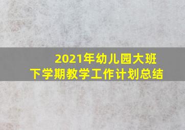 2021年幼儿园大班下学期教学工作计划总结