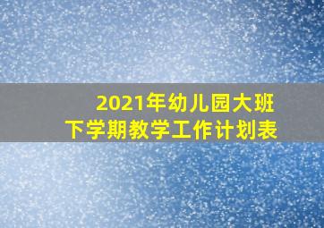 2021年幼儿园大班下学期教学工作计划表