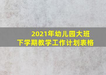 2021年幼儿园大班下学期教学工作计划表格