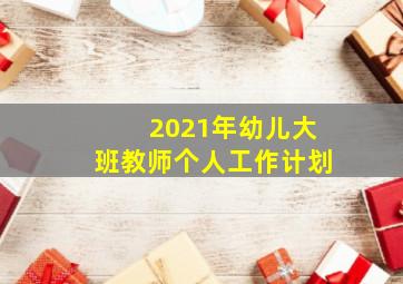 2021年幼儿大班教师个人工作计划